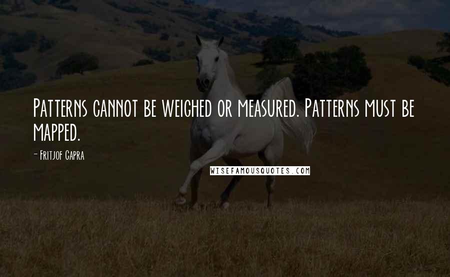 Fritjof Capra Quotes: Patterns cannot be weighed or measured. Patterns must be mapped.