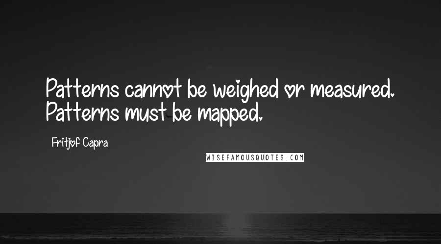 Fritjof Capra Quotes: Patterns cannot be weighed or measured. Patterns must be mapped.