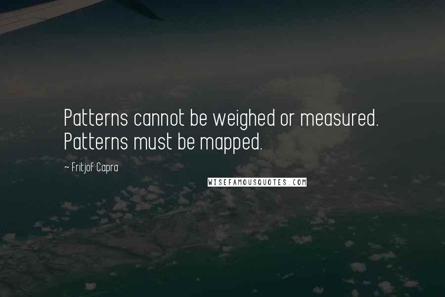 Fritjof Capra Quotes: Patterns cannot be weighed or measured. Patterns must be mapped.