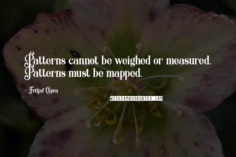 Fritjof Capra Quotes: Patterns cannot be weighed or measured. Patterns must be mapped.