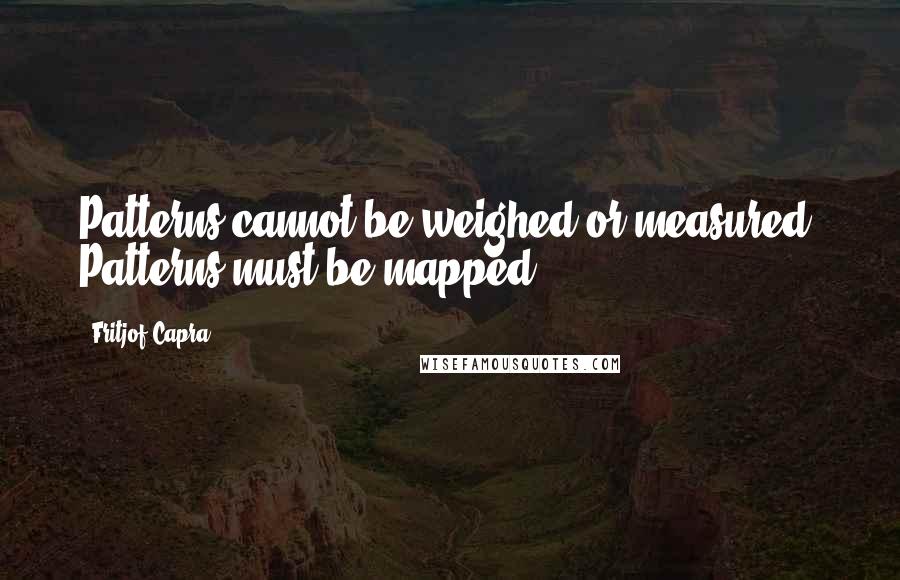 Fritjof Capra Quotes: Patterns cannot be weighed or measured. Patterns must be mapped.