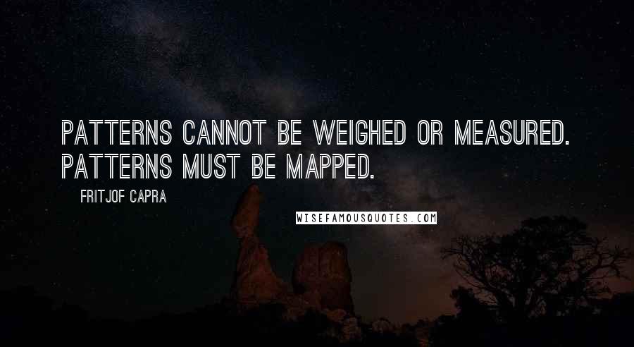 Fritjof Capra Quotes: Patterns cannot be weighed or measured. Patterns must be mapped.