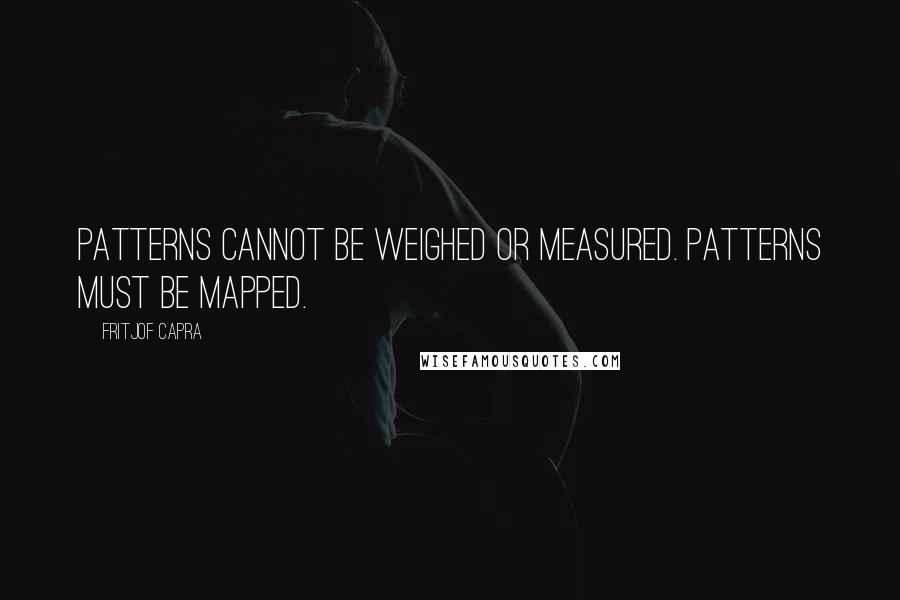 Fritjof Capra Quotes: Patterns cannot be weighed or measured. Patterns must be mapped.