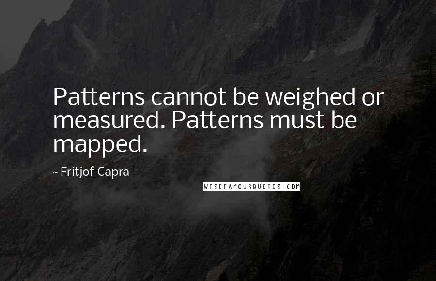 Fritjof Capra Quotes: Patterns cannot be weighed or measured. Patterns must be mapped.