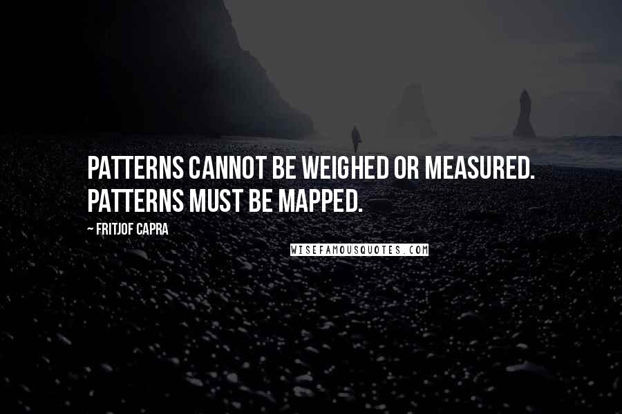 Fritjof Capra Quotes: Patterns cannot be weighed or measured. Patterns must be mapped.