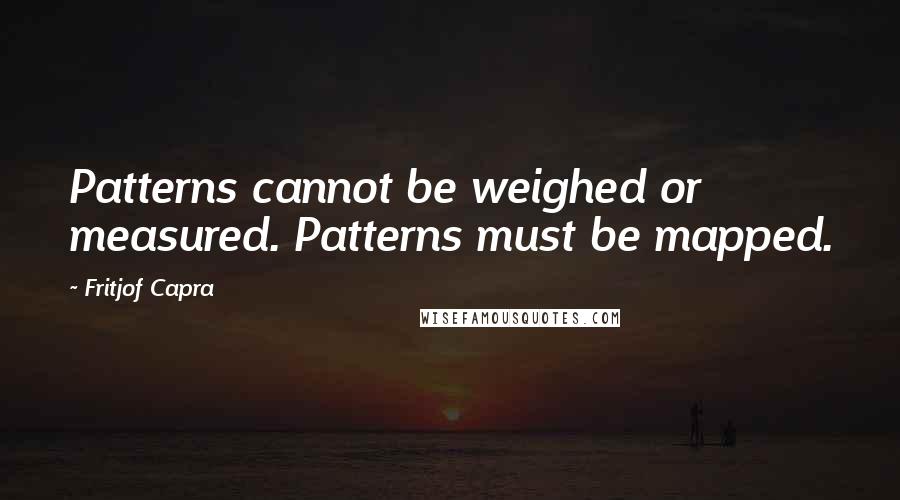 Fritjof Capra Quotes: Patterns cannot be weighed or measured. Patterns must be mapped.