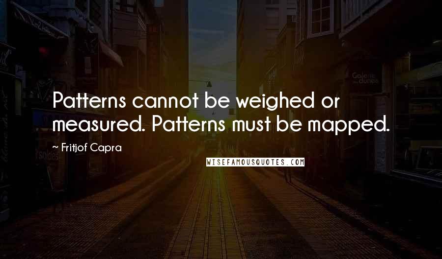 Fritjof Capra Quotes: Patterns cannot be weighed or measured. Patterns must be mapped.