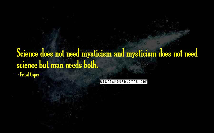 Fritjof Capra Quotes: Science does not need mysticism and mysticism does not need science but man needs both.