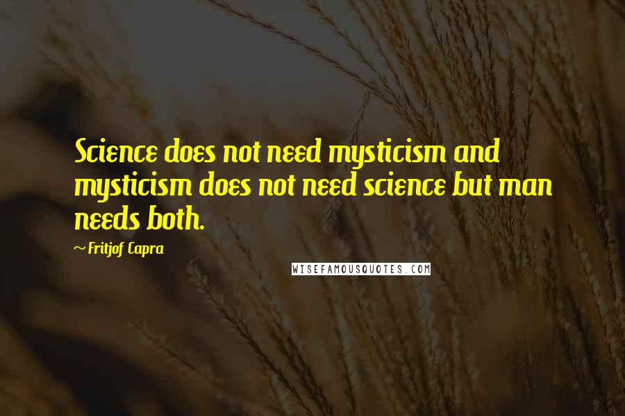 Fritjof Capra Quotes: Science does not need mysticism and mysticism does not need science but man needs both.