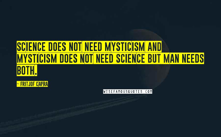 Fritjof Capra Quotes: Science does not need mysticism and mysticism does not need science but man needs both.