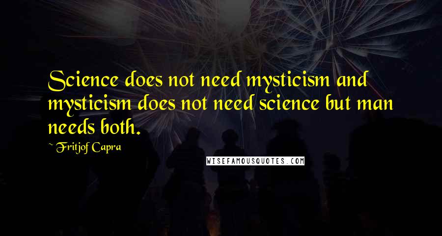 Fritjof Capra Quotes: Science does not need mysticism and mysticism does not need science but man needs both.