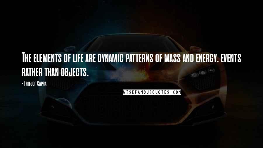 Fritjof Capra Quotes: The elements of life are dynamic patterns of mass and energy, events rather than objects.