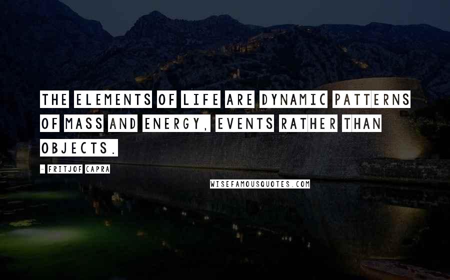 Fritjof Capra Quotes: The elements of life are dynamic patterns of mass and energy, events rather than objects.