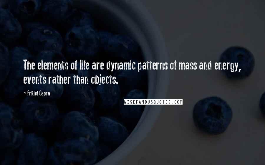 Fritjof Capra Quotes: The elements of life are dynamic patterns of mass and energy, events rather than objects.