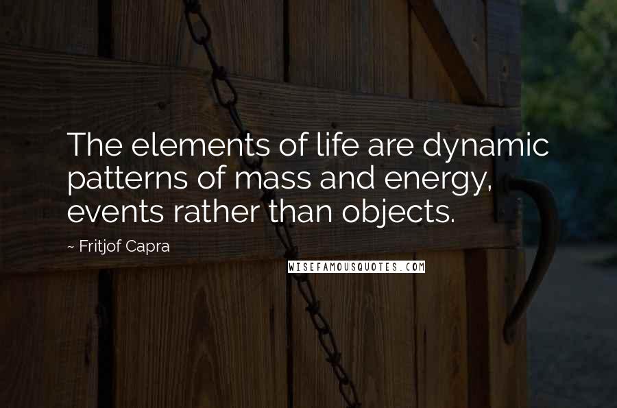 Fritjof Capra Quotes: The elements of life are dynamic patterns of mass and energy, events rather than objects.