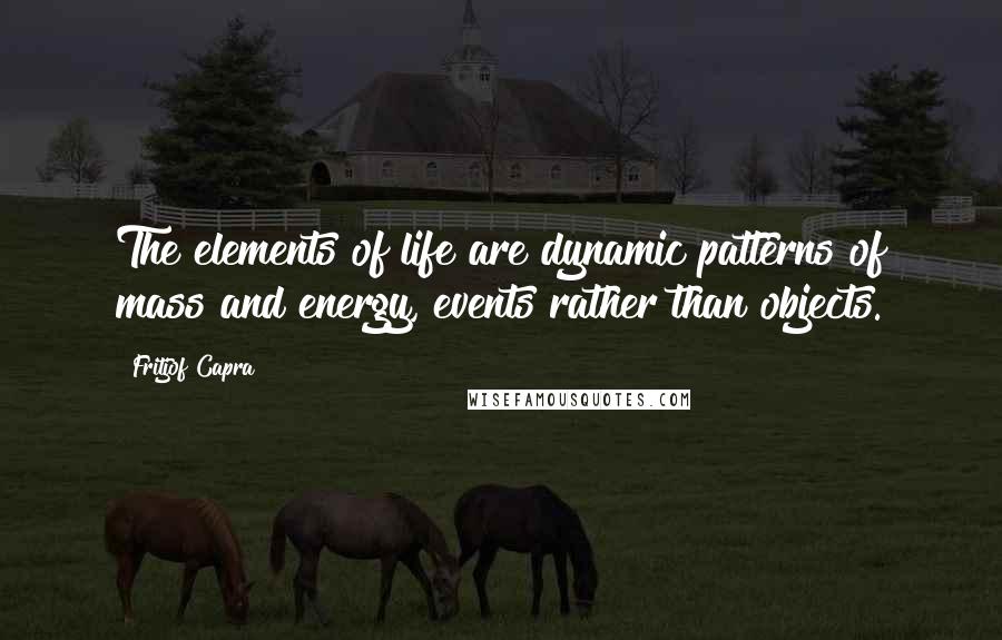 Fritjof Capra Quotes: The elements of life are dynamic patterns of mass and energy, events rather than objects.