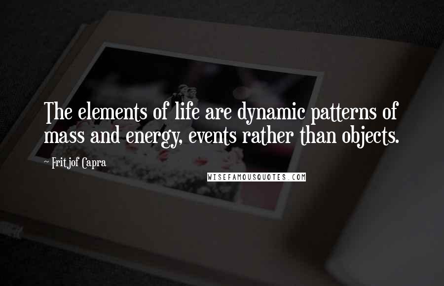 Fritjof Capra Quotes: The elements of life are dynamic patterns of mass and energy, events rather than objects.