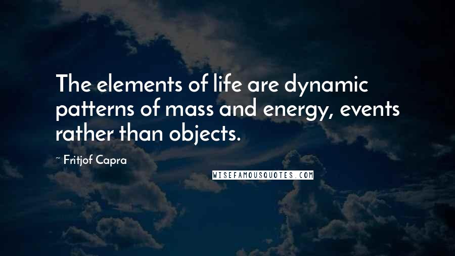 Fritjof Capra Quotes: The elements of life are dynamic patterns of mass and energy, events rather than objects.