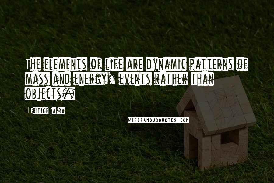 Fritjof Capra Quotes: The elements of life are dynamic patterns of mass and energy, events rather than objects.