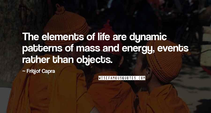 Fritjof Capra Quotes: The elements of life are dynamic patterns of mass and energy, events rather than objects.