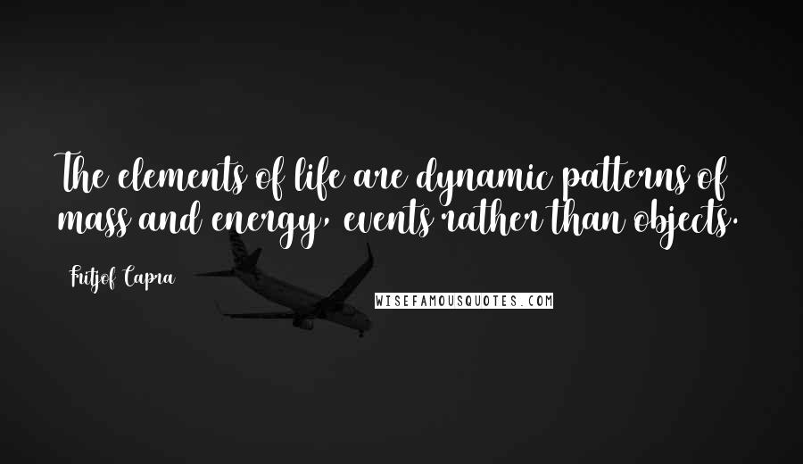 Fritjof Capra Quotes: The elements of life are dynamic patterns of mass and energy, events rather than objects.