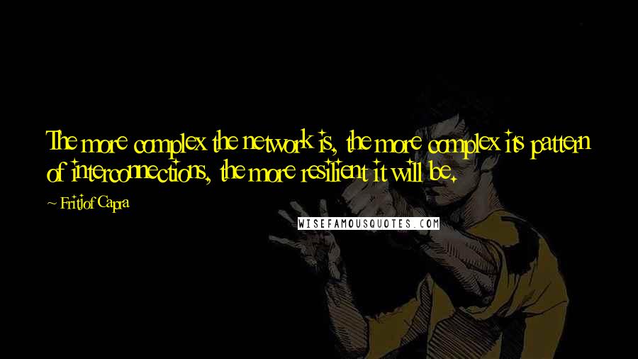 Fritjof Capra Quotes: The more complex the network is, the more complex its pattern of interconnections, the more resilient it will be.