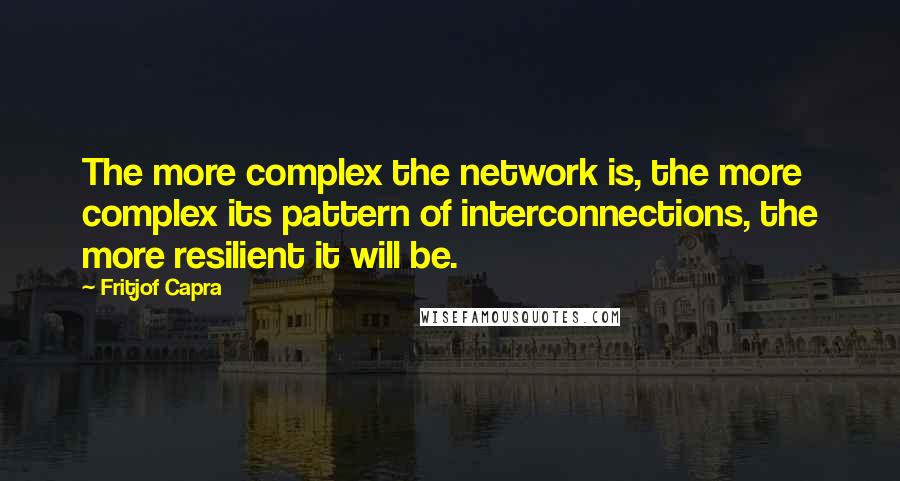 Fritjof Capra Quotes: The more complex the network is, the more complex its pattern of interconnections, the more resilient it will be.