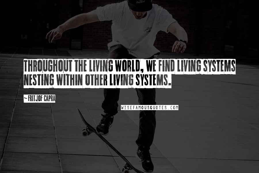 Fritjof Capra Quotes: Throughout the living world, we find living systems nesting within other living systems.