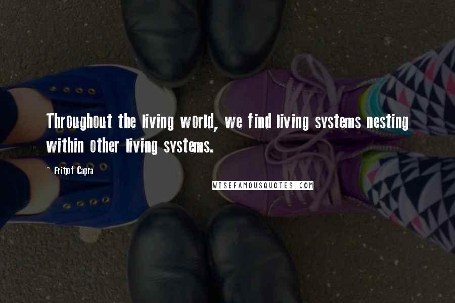 Fritjof Capra Quotes: Throughout the living world, we find living systems nesting within other living systems.