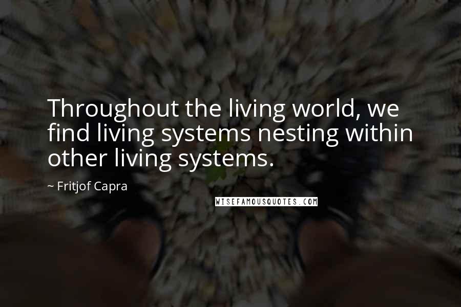 Fritjof Capra Quotes: Throughout the living world, we find living systems nesting within other living systems.