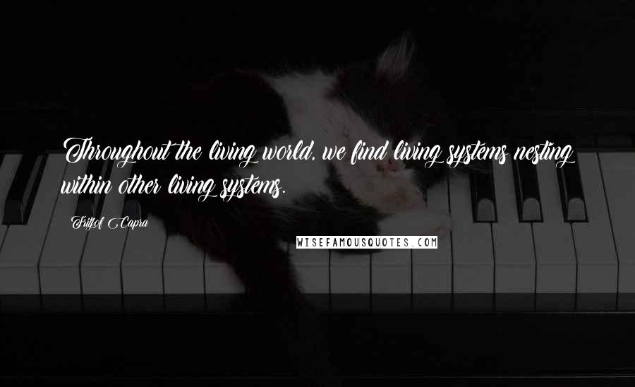 Fritjof Capra Quotes: Throughout the living world, we find living systems nesting within other living systems.