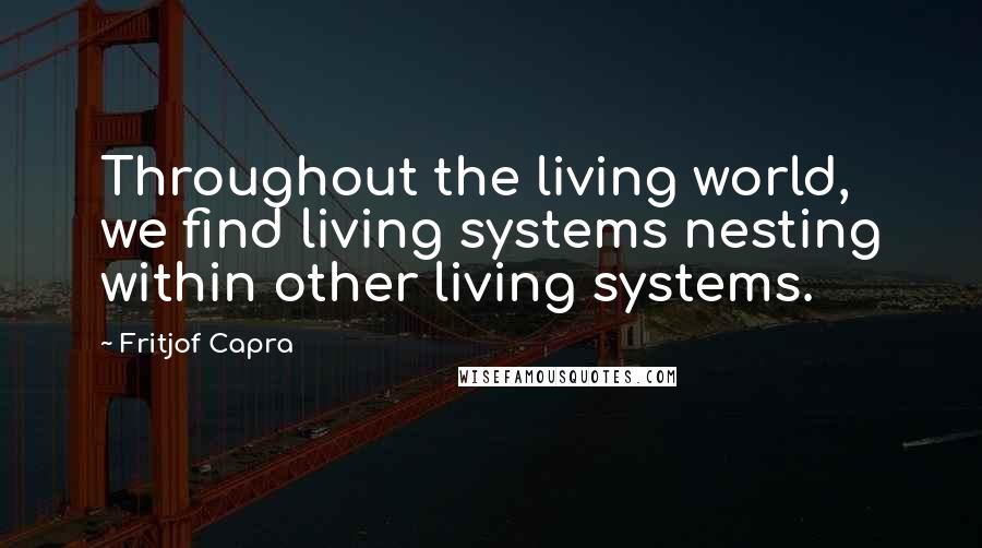 Fritjof Capra Quotes: Throughout the living world, we find living systems nesting within other living systems.