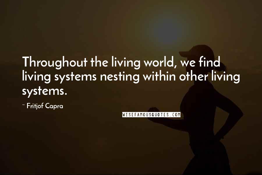 Fritjof Capra Quotes: Throughout the living world, we find living systems nesting within other living systems.