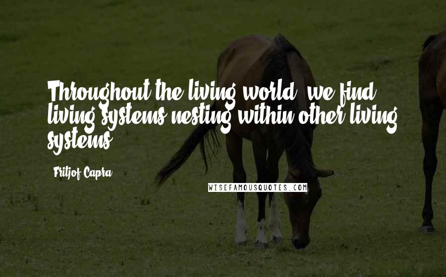 Fritjof Capra Quotes: Throughout the living world, we find living systems nesting within other living systems.