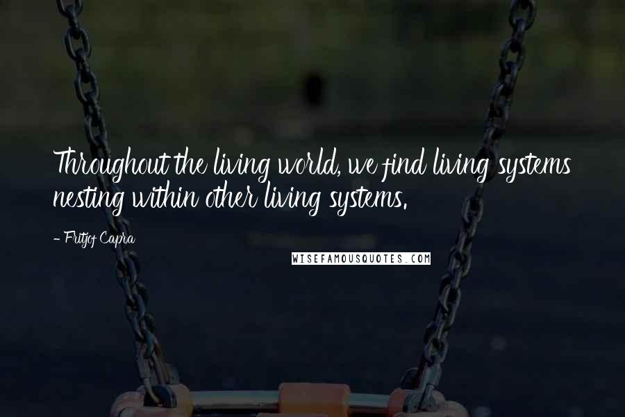 Fritjof Capra Quotes: Throughout the living world, we find living systems nesting within other living systems.