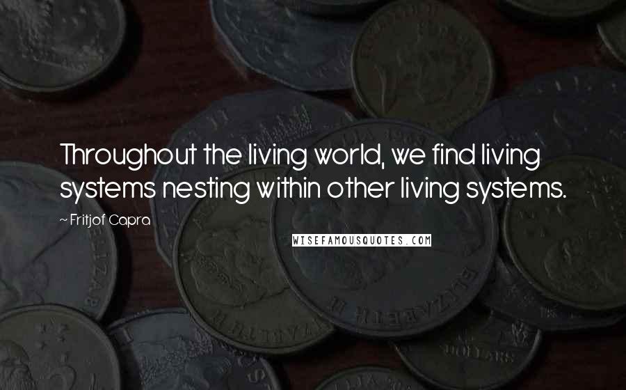 Fritjof Capra Quotes: Throughout the living world, we find living systems nesting within other living systems.