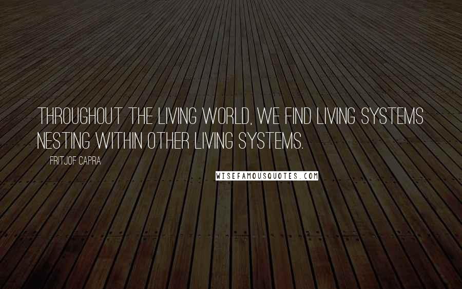 Fritjof Capra Quotes: Throughout the living world, we find living systems nesting within other living systems.