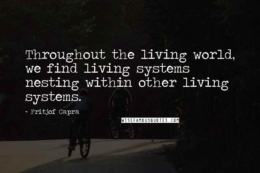 Fritjof Capra Quotes: Throughout the living world, we find living systems nesting within other living systems.