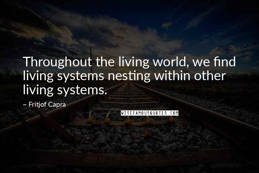 Fritjof Capra Quotes: Throughout the living world, we find living systems nesting within other living systems.