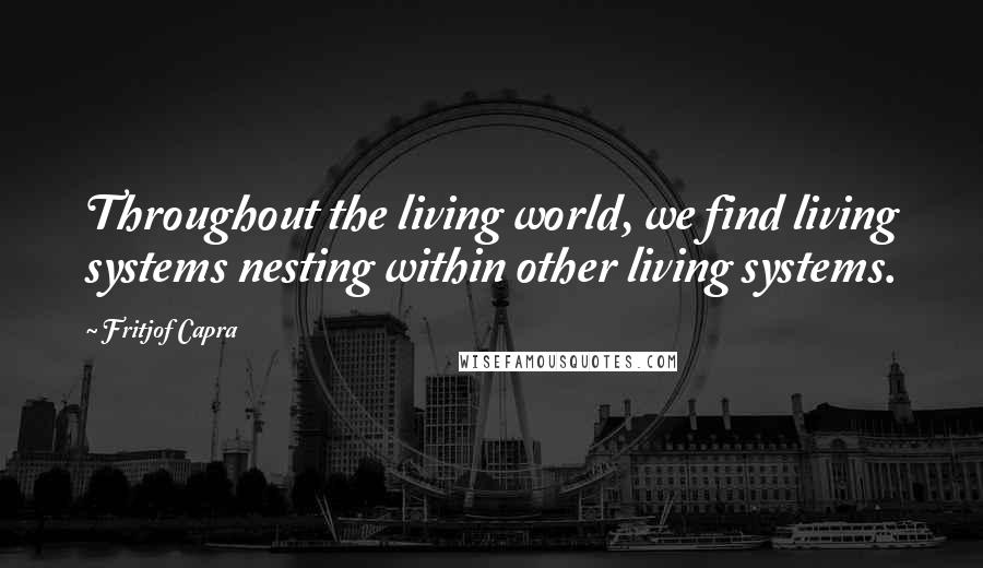 Fritjof Capra Quotes: Throughout the living world, we find living systems nesting within other living systems.