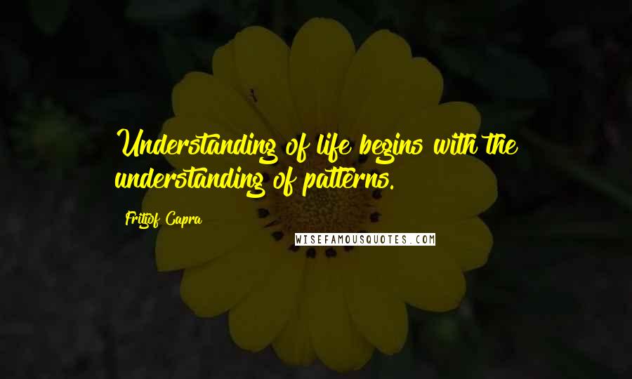 Fritjof Capra Quotes: Understanding of life begins with the understanding of patterns.