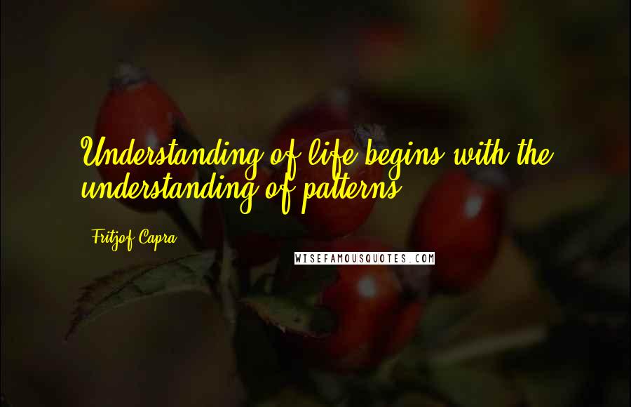Fritjof Capra Quotes: Understanding of life begins with the understanding of patterns.