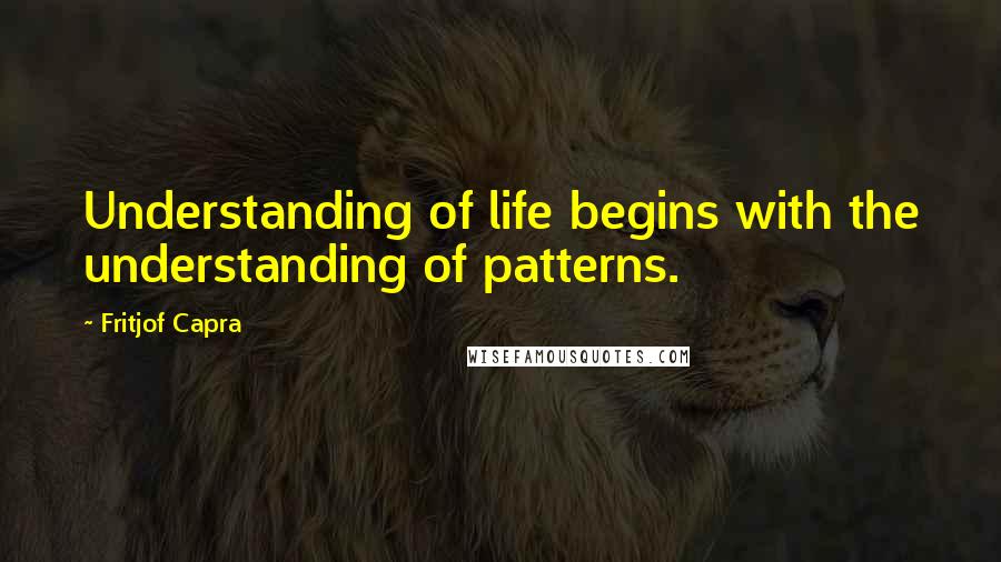Fritjof Capra Quotes: Understanding of life begins with the understanding of patterns.