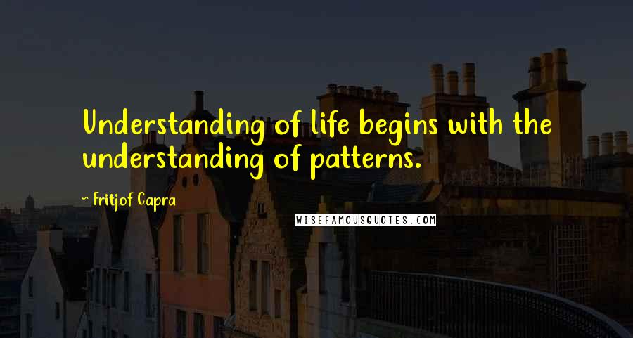 Fritjof Capra Quotes: Understanding of life begins with the understanding of patterns.