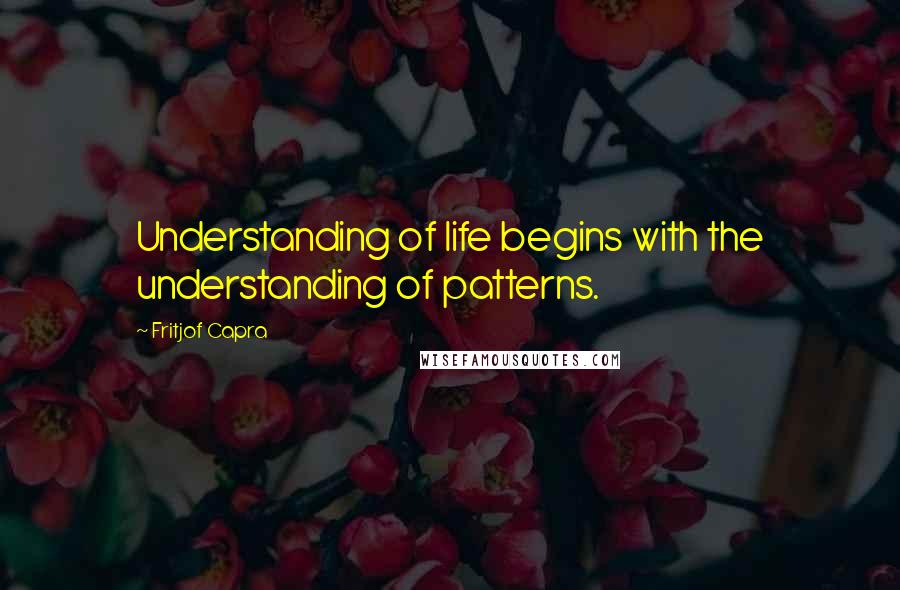 Fritjof Capra Quotes: Understanding of life begins with the understanding of patterns.