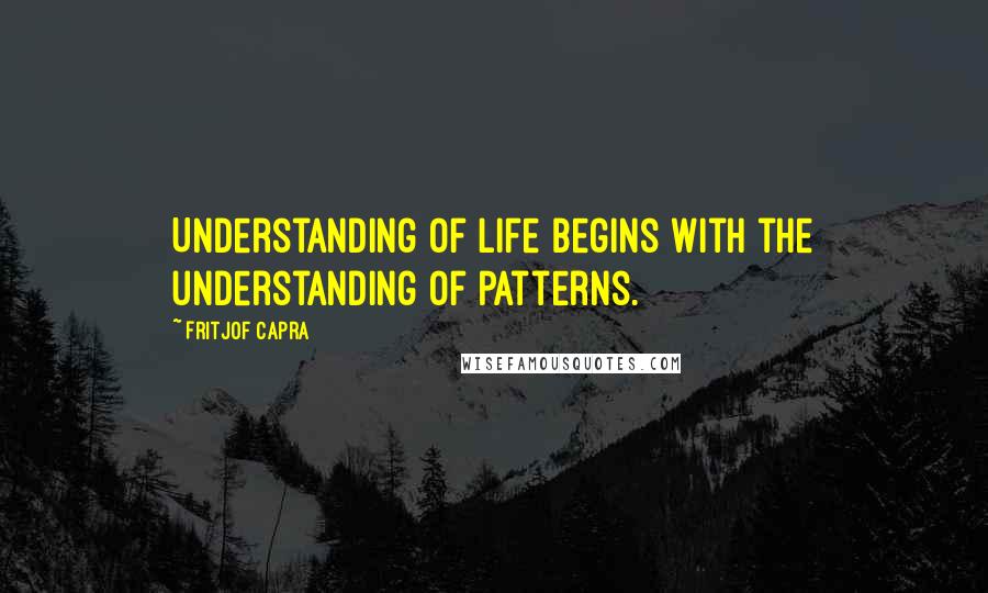 Fritjof Capra Quotes: Understanding of life begins with the understanding of patterns.