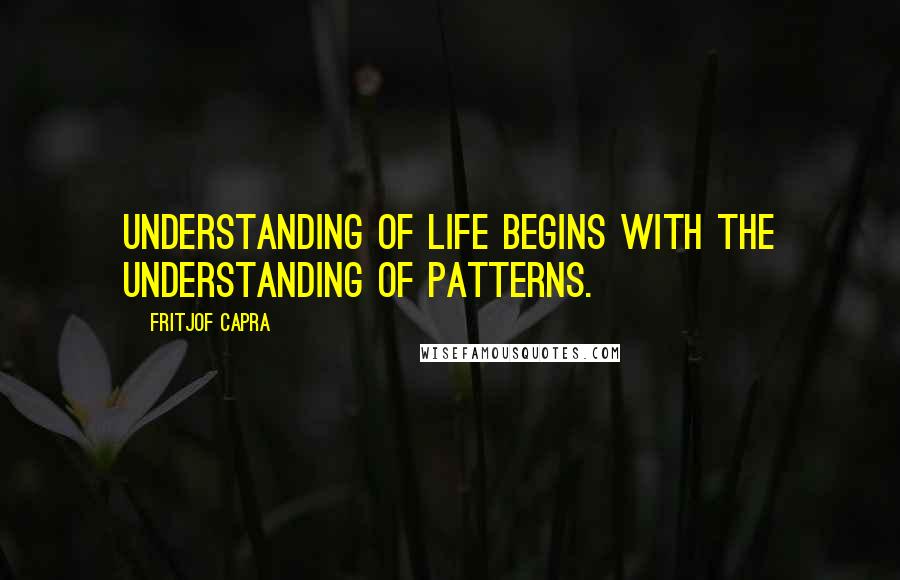 Fritjof Capra Quotes: Understanding of life begins with the understanding of patterns.