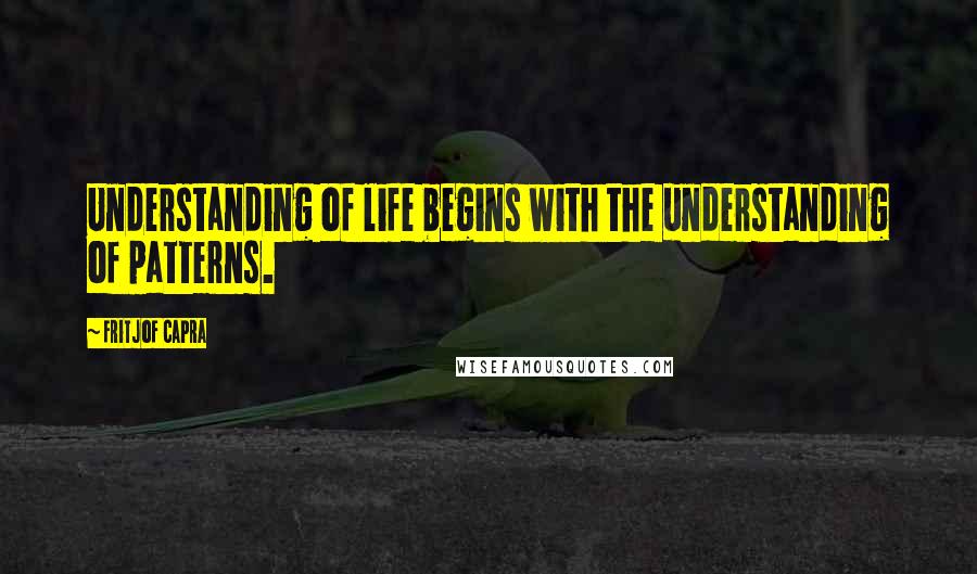Fritjof Capra Quotes: Understanding of life begins with the understanding of patterns.