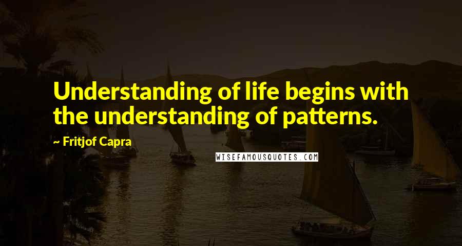 Fritjof Capra Quotes: Understanding of life begins with the understanding of patterns.