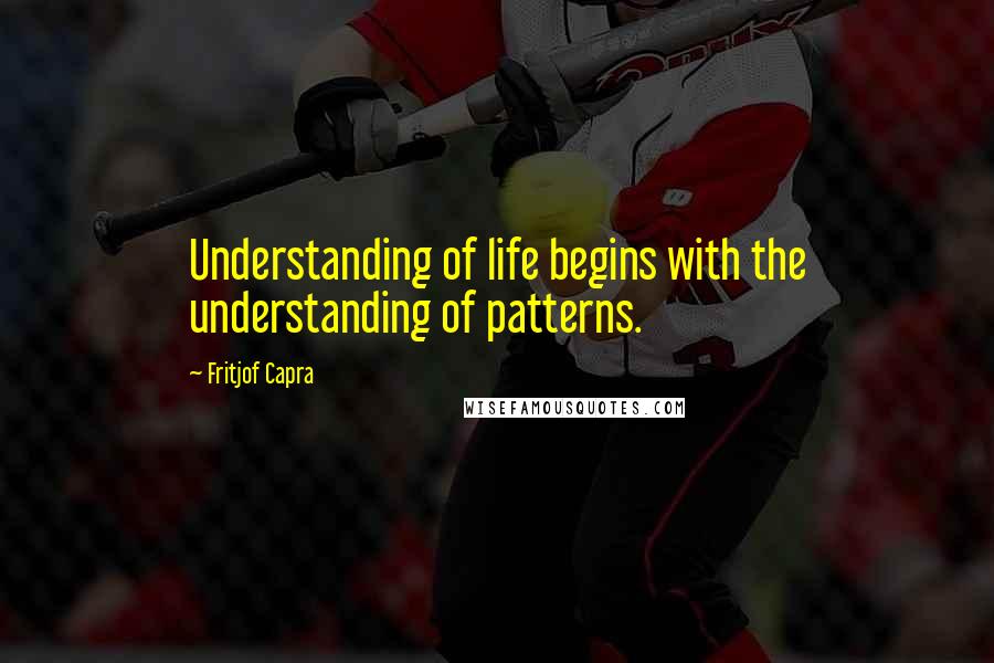 Fritjof Capra Quotes: Understanding of life begins with the understanding of patterns.